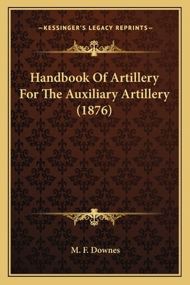 Handbook Of Artillery For The Auxiliary Artillery (1876) by Downes, M. F.