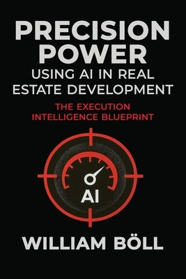 Precision Power: Using AI in Real Estate Development: The Execution Intelligence Blueprint by Böll, William
