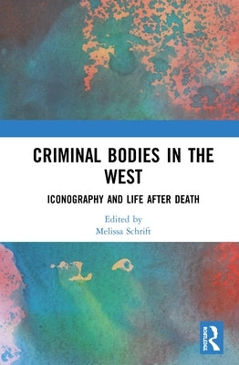 Criminal Bodies in the West: Iconography and Life After Death by Schrift, Melissa