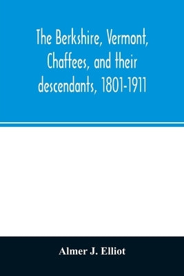 The Berkshire, Vermont, Chaffees, and their descendants, 1801-1911. A short biography of Comfort Chaffee and his wife, Lucy Stow, early settlers of Be by J. Elliot, Almer
