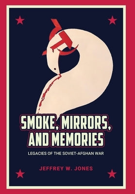 Smoke, Mirrors, and Memories: Legacies of the Soviet-Afghan War by Jones, Jeffrey W.