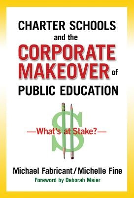 Charter Schools and the Corporate Makeover of Public Education: What's at Stake? by Fabricant, Michael