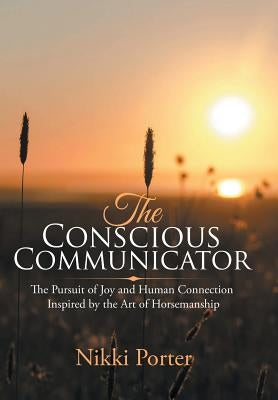 The Conscious Communicator: The Pursuit of Joy and Human Connection Inspired by the Art of Horsemanship by Porter, Nikki