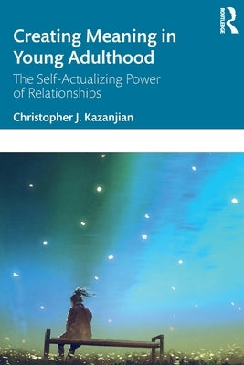 Creating Meaning in Young Adulthood: The Self-Actualizing Power of Relationships by Kazanjian, Christopher J.