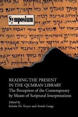 Reading the Present in the Qumran Library: The Perception of the Contemporary by Means of Scriptural Interpretations by De Troyer, Kristin