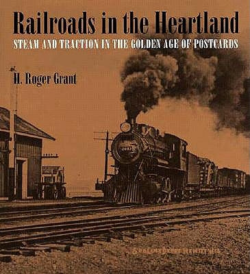 Railroads in the Heartland: Steam and Traction in the Golden Age of Postcards by Grant, H. Roger