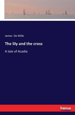 The lily and the cross: A tale of Acadia by De Mille, James
