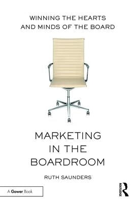 Marketing in the Boardroom: Winning the Hearts and Minds of the Board by Saunders, Ruth