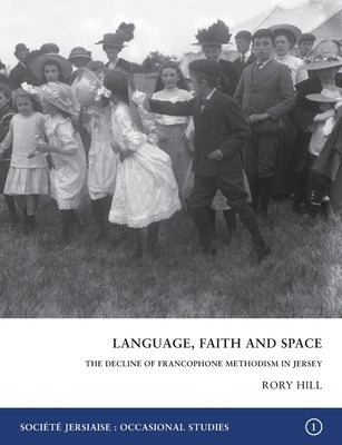 Language, Faith and Space: The Decline of Francophone Methodism in Jersey 1900-1950 by Hill, Rory