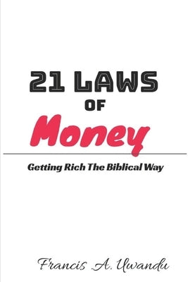 21 Laws of Money (Getting Rich The Biblical Way) by Uwandu, Francis A.