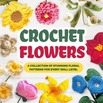 Crochet Flowers: A Collection of Stunning Floral Patterns for Every Skill Level: Beautiful Flower Patterns by Heath, Luca