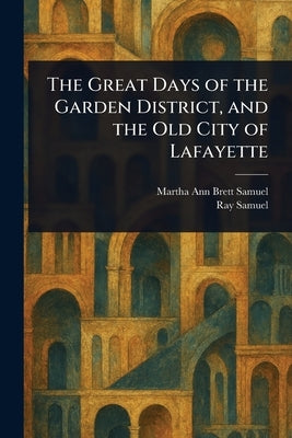 The Great Days of the Garden District, and the Old City of Lafayette by Samuel, Martha Ann Brett