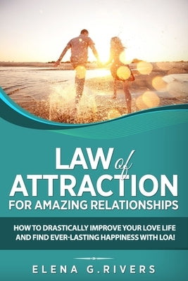 Law of Attraction for Amazing Relationships: How to Drastically Improve Your Love Life and Find Ever-Lasting Happiness with LOA! by Rivers, Elena G.