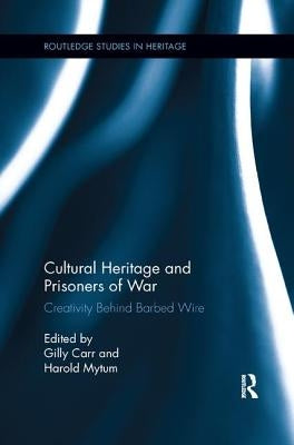 Cultural Heritage and Prisoners of War: Creativity Behind Barbed Wire by Carr, Gilly