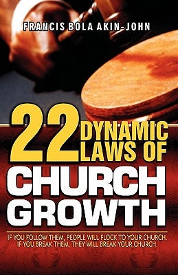 22 Dynamic Laws of Church Growth: If you follow them people will flock to your church. If you break them they will break your church by Akin-John, Francis Bola