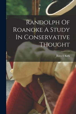 Randolph Of Roanoke A Study In Conservative Thought by Kirk, Russell