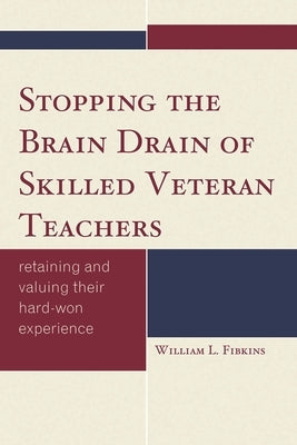 Stopping the Brain Drain of Skilled Veteran Teachers: Retaining and Valuing their Hard-Won Experience by Fibkins, William L.