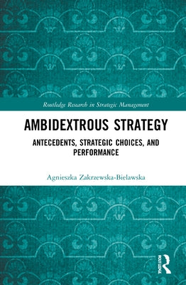 Ambidextrous Strategy: Antecedents, Strategic Choices, and Performance by Zakrzewska-Bielawska, Agnieszka