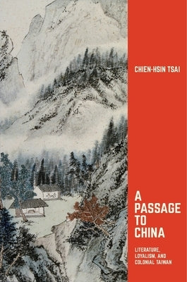 A Passage to China: Literature, Loyalism, and Colonial Taiwan by Tsai, Chien-Hsin