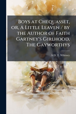 Boys at Chequasset, or, A Little Leaven / by the Author of Faith Gartney's Girlhood, The Gayworthys by Whitney, A. D. T. 1824-1906