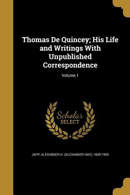 Thomas De Quincey; His Life and Writings With Unpublished Correspondence; Volume 1 by Japp, Alexander H. (Alexander Hay) 1839