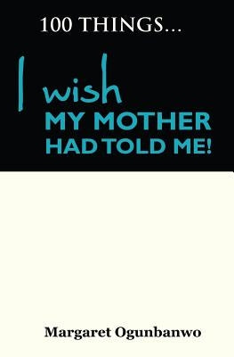 100 Things I wish my Mother had told me by Ogunbanwo, Margaret