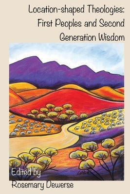 Location-Shaped Theologies: First Peoples and Second Generation Wisdom by Dewerse, Rosemary