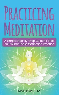 Practicing Meditation: A Simple Step-By-Step Guide to Start Your Mindfulness Meditation Practice by Riza, Matthew