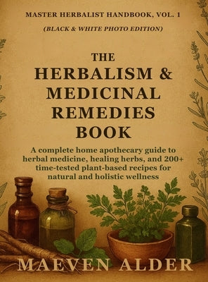 The Herbalism & Medicinal Remedies Book: A Complete Home Apothecary Guide to Herbal Medicine, Healing Herbs, and 200+ Time-Tested Plant-Based Recipes by Alder, Maeven