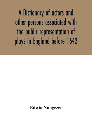 A dictionary of actors and other persons associated with the public representation of plays in England before 1642 by Nungezer, Edwin