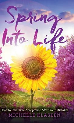 Spring Into Life: How To find True Acceptance After Your Mistakes by Michelle, Klaseen