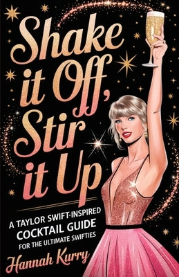 Shake It Off, Stir It Up: A Taylor Swift-Inspired Cocktail Guide for the Ultimate Swifties by Kurry, Hannah