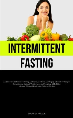 Intermittent Fasting: An Exceptional Manual Featuring Authentic Anecdotes And Highly Efficient Techniques For Attaining Optimal Weight Loss And Adopti by Preece, Spencer