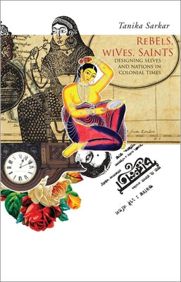Rebels, Wives, Saints: Designing Selves and Nations in Colonial Times by Sarkar, Tanika