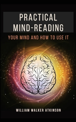Practical Mind-Reading: Your Mind and How to Use It by Atkinson, William Walker