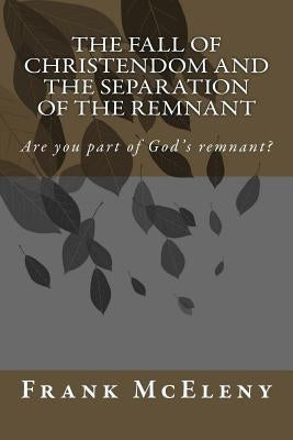 The Fall of Christendom and the Separation of the Remnant: Are you part of God's remnant? by McEleny, Frank