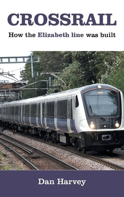 Crossrail: How The Elizabeth Line Was Built by Harvey, Dan