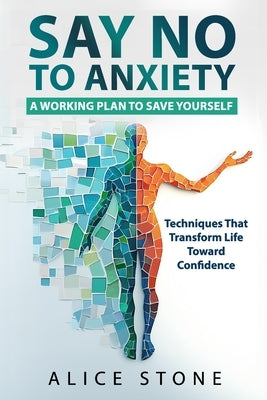 Say NO to Anxiety: A Working Plan to Save Yourself: Techniques That Transform Life Toward Confidence by Stone, Alice