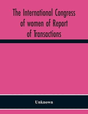 The International Congress Of Women Of Report Of Transactions Of The Second Quinquennial Meeting Held In London July 1899 by Unknown