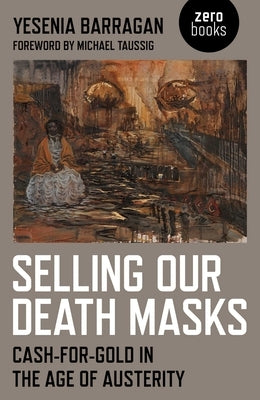 Selling Our Death Masks: Cash-For-Gold in the Age of Austerity by Barragan, Yesenia