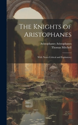 The Knights of Aristophanes: With Notes Critical and Explantory by Mitchell, Thomas