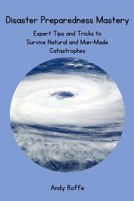 Disaster Preparedness Mastery: Expert Tips and Tricks to Survive Natural and Man-Made Catastrophes by Roffe, Andy