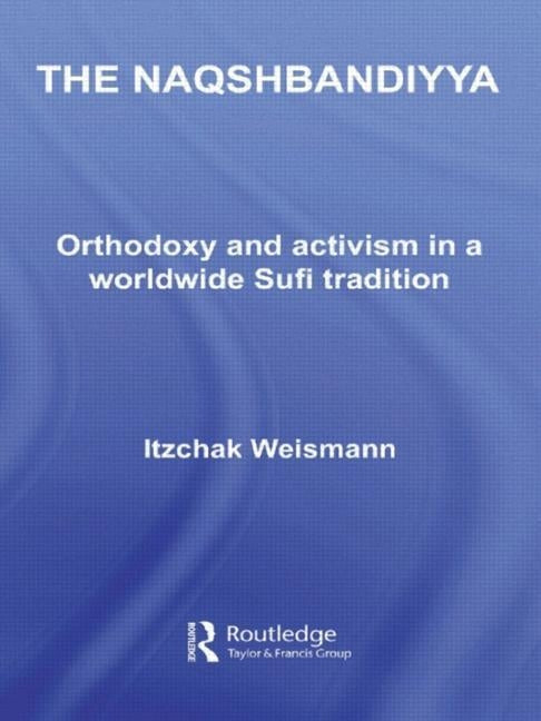 The Naqshbandiyya: Orthodoxy and Activism in a Worldwide Sufi Tradition by Weismann, Itzchak