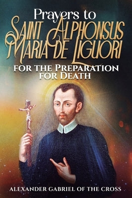 Prayers to Saint Alphonsus Maria de Liguori for Preparation for Death by Of the Cross, Alexander Gabriel