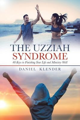 The Uzziah Syndrome: 40 Keys to Finishing Your Life and Ministry Well by Klender, Daniel