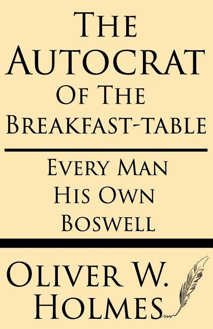The Autocrat of the Breakfast-Table; Every Man His Own Boswell by Holmes, Oliver W.