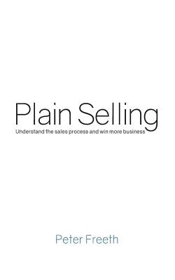 Plain Selling: Understand the sales process and win more business by Freeth, Peter
