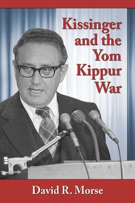Kissinger and the Yom Kippur War by Morse, David R.
