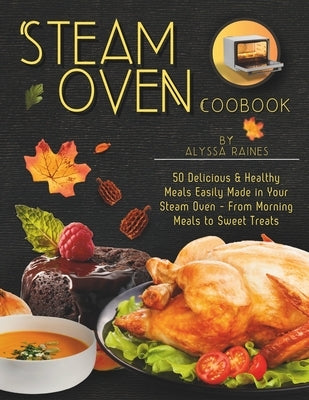Steam Oven Cookbook: 50 Delicious & Healthy Meals Easily Made in Your Steam Oven - From Morning Meals to Sweet Treat by Raines, Alyssa