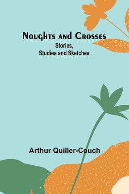 Noughts and Crosses: Stories, Studies and Sketches by Quiller-Couch, Arthur